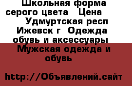 Школьная форма серого цвета › Цена ­ 3 500 - Удмуртская респ., Ижевск г. Одежда, обувь и аксессуары » Мужская одежда и обувь   